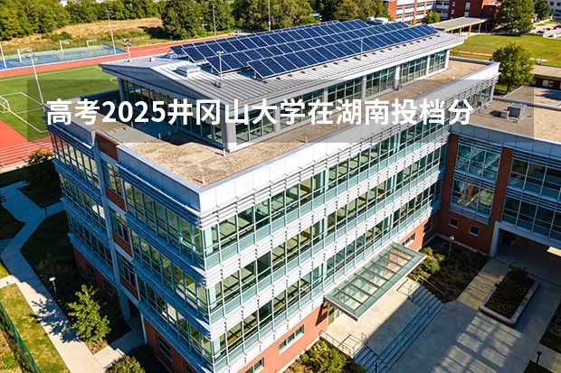 高考2025井冈山大学在湖南投档分数线（2026参考）