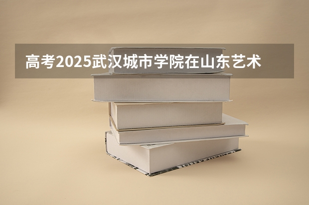 高考2025武汉城市学院在山东艺术类投档分数线（2026参考）