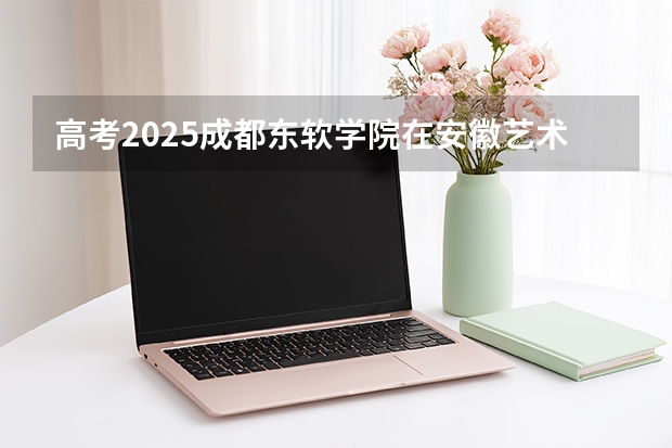 高考2025成都东软学院在安徽艺术类投档分数线（2026参考）