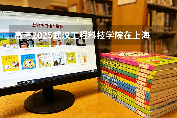 高考2025武汉工程科技学院在上海艺术类投档分数线（2026参考）
