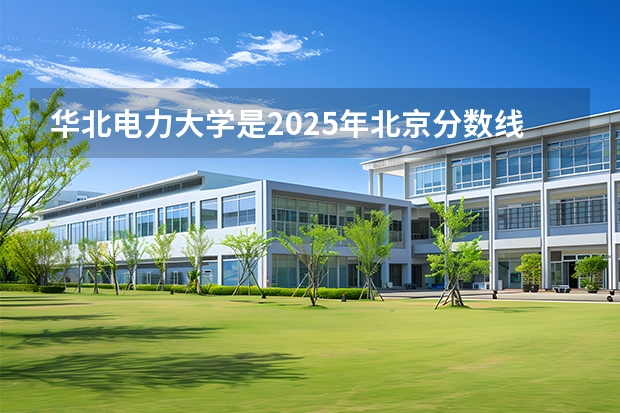 华北电力大学是2025年北京分数线（华北电力专业排名及录取分数）