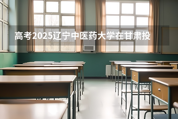 高考2025辽宁中医药大学在甘肃投档分数线（2026参考）