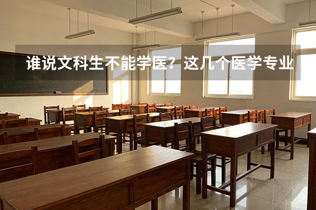 谁说文科生不能学医？这几个医学专业不妨考虑一下！ 文科生能报的医科大学