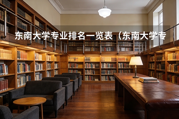 东南大学专业排名一览表（东南大学专业排名 最好的专业有哪些）