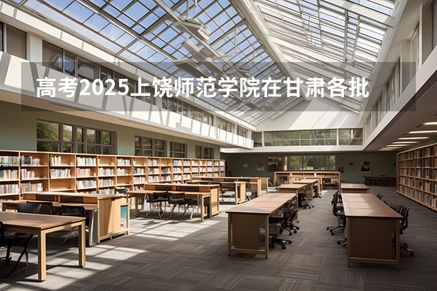 高考2025上饶师范学院在甘肃各批次选科要求（2026参考）