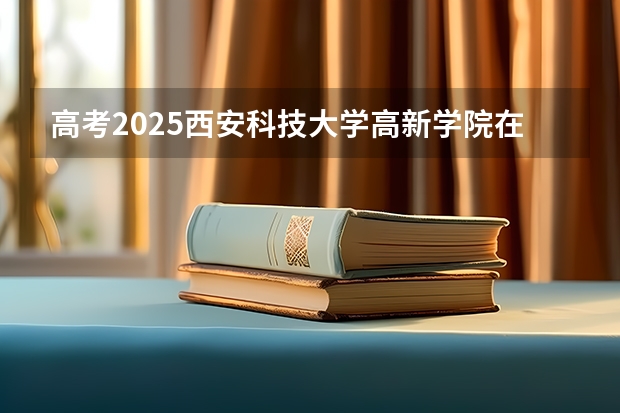 高考2025西安科技大学高新学院在广西艺术类投档分数线（2026参考）