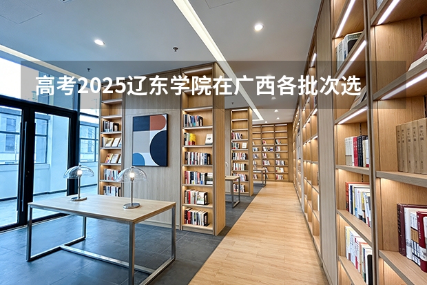 高考2025辽东学院在广西各批次选科要求（2026参考）