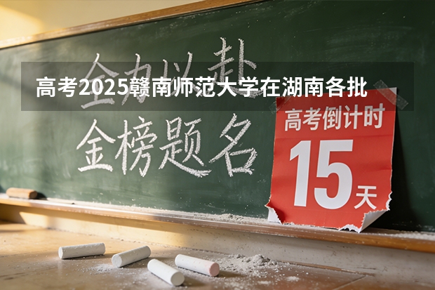 高考2025赣南师范大学在湖南各批次选科要求（2026参考）