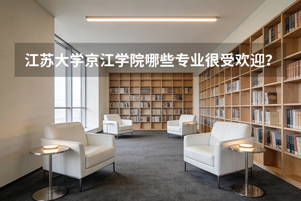 江苏大学京江学院哪些专业很受欢迎？