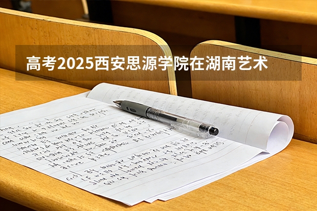 高考2025西安思源学院在湖南艺术类投档分数线（2026参考）