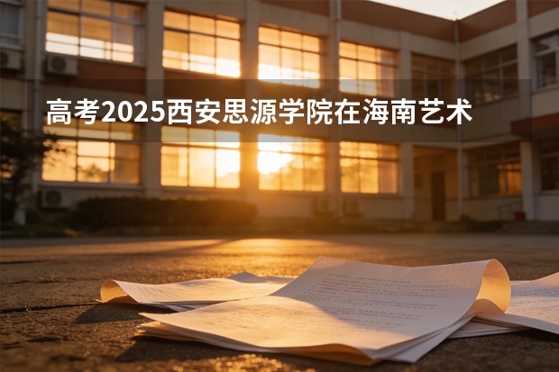 高考2025西安思源学院在海南艺术类投档分数线（2026参考）
