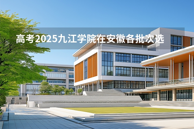 高考2025九江学院在安徽各批次选科要求（2026参考）