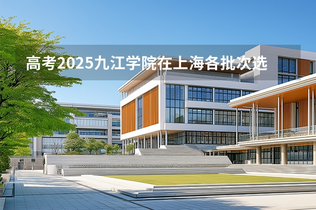 高考2025九江学院在上海各批次选科要求（2026参考）