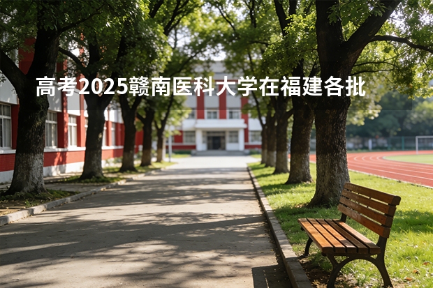 高考2025赣南医科大学在福建各批次选科要求（2026参考）