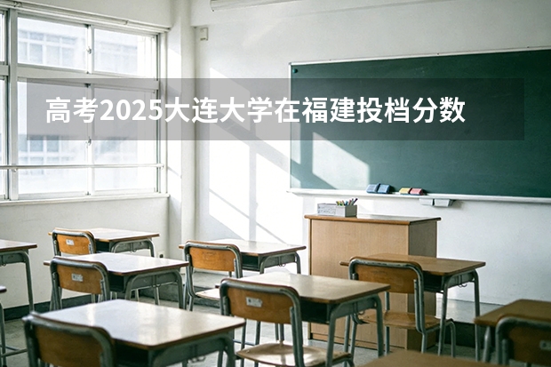高考2025大连大学在福建投档分数线（2026参考）