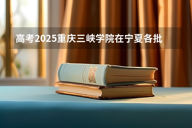 高考2025重庆三峡学院在宁夏各批次选科要求（2026参考）