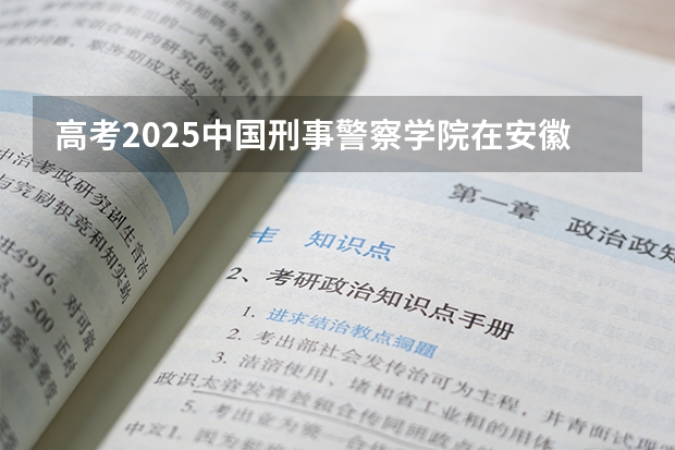 高考2025中国刑事警察学院在安徽各批次选科要求（2026参考）