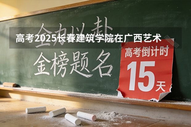 高考2025长春建筑学院在广西艺术类投档分数线（2026参考）