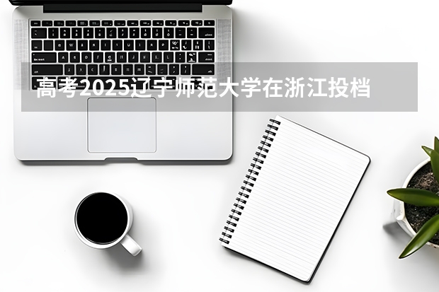 高考2025辽宁师范大学在浙江投档分数线（2026参考）