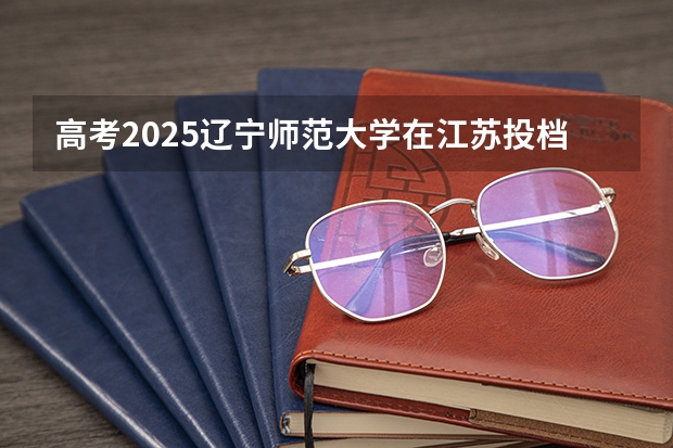 高考2025辽宁师范大学在江苏投档分数线（2026参考）