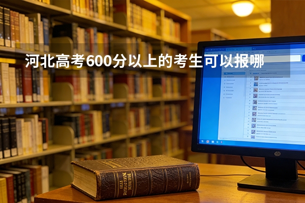 河北高考600分以上的考生可以报哪些学校和专业？有你的目标吗？