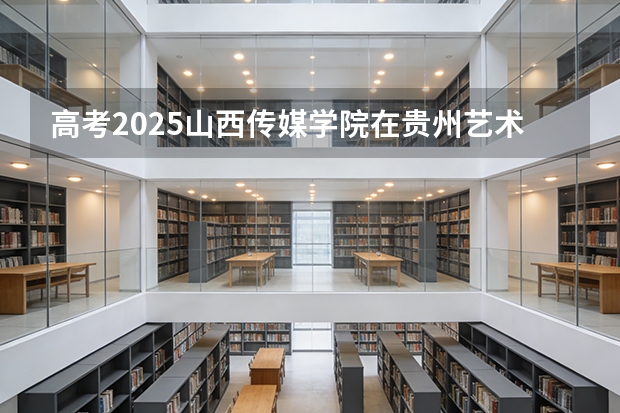 高考2025山西传媒学院在贵州艺术类投档分数线（2026参考）