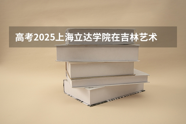 高考2025上海立达学院在吉林艺术类投档分数线（2026参考）