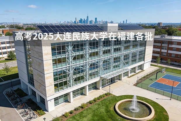 高考2025大连民族大学在福建各批次选科要求（2026参考）