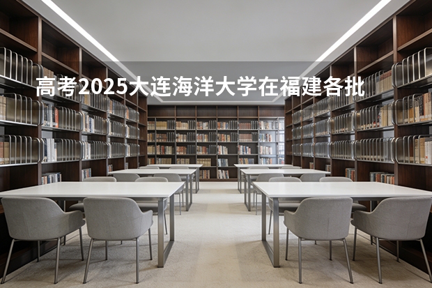 高考2025大连海洋大学在福建各批次选科要求（2026参考）
