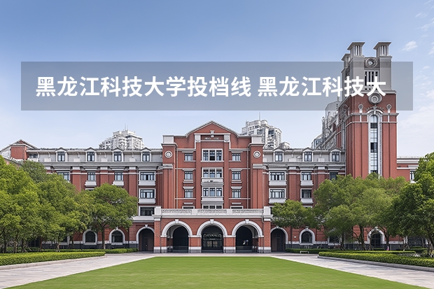 黑龙江科技大学投档线 黑龙江科技大学各专业录取分数线