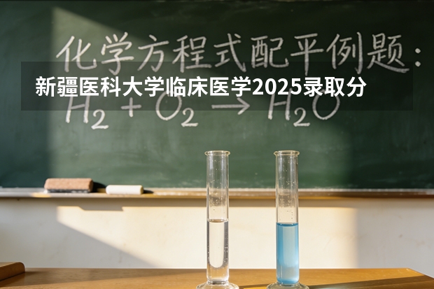 新疆医科大学临床医学2025录取分数线 新疆医科大大专录取分数线
