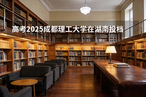 高考2025成都理工大学在湖南投档分数线（2026参考）