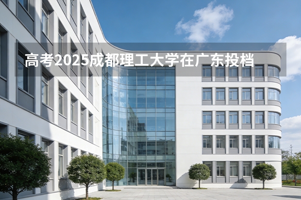 高考2025成都理工大学在广东投档分数线（2026参考）