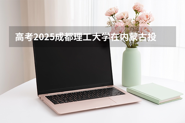 高考2025成都理工大学在内蒙古投档分数线（2026参考）
