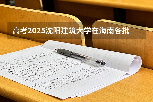 高考2025沈阳建筑大学在海南各批次选科要求（2026参考）