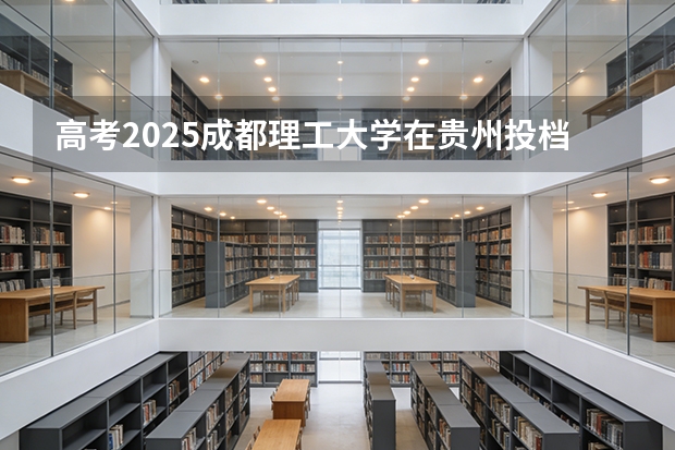 高考2025成都理工大学在贵州投档分数线（2026参考）