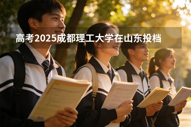 高考2025成都理工大学在山东投档分数线（2026参考）