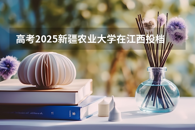 高考2025新疆农业大学在江西投档分数线（2026参考）