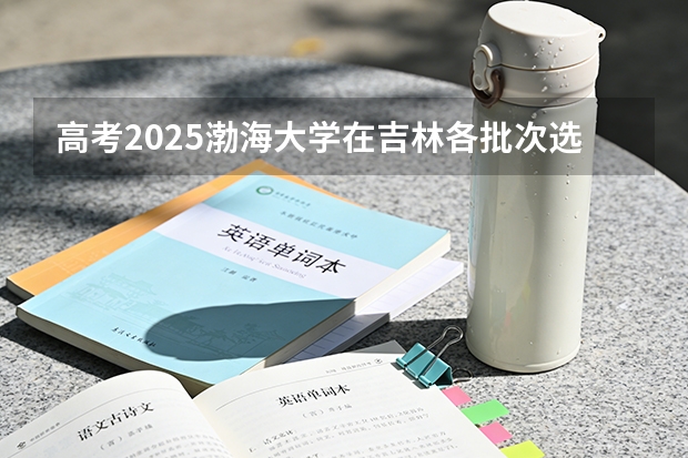 高考2025渤海大学在吉林各批次选科要求（2026参考）