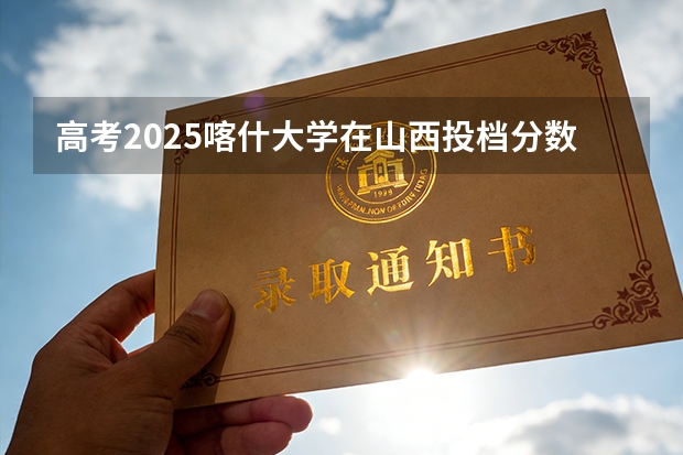 高考2025喀什大学在山西投档分数线（2026参考）