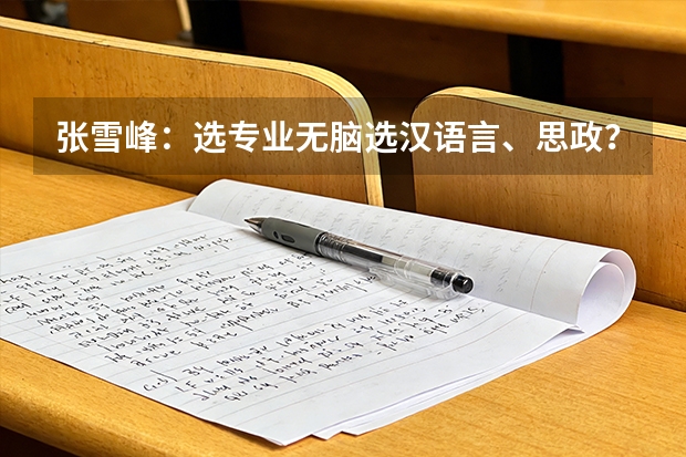 张雪峰：选专业无脑选汉语言、思政？这也太离谱了 西华师大文科目前就业前景好的专业排名