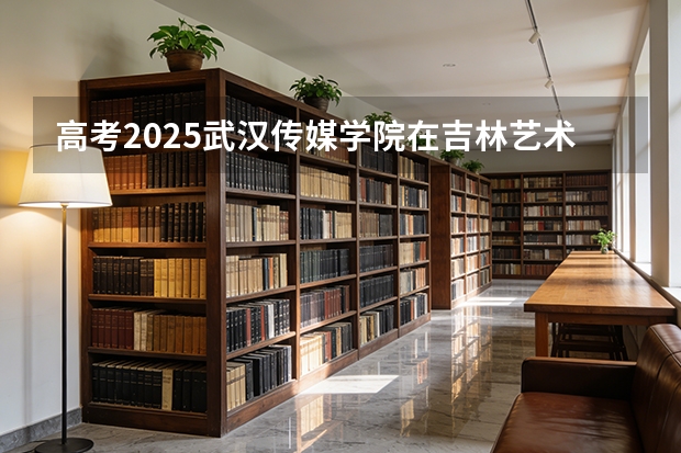 高考2025武汉传媒学院在吉林艺术类投档分数线（2026参考）