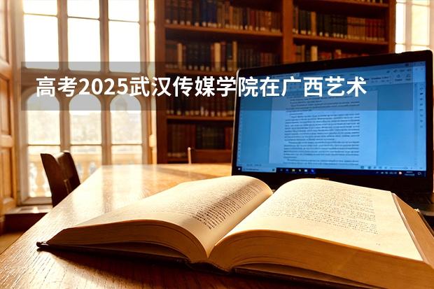 高考2025武汉传媒学院在广西艺术类投档分数线（2026参考）