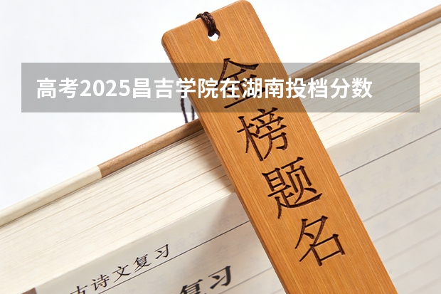 高考2025昌吉学院在湖南投档分数线（2026参考）