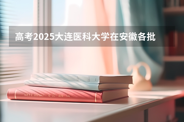 高考2025大连医科大学在安徽各批次选科要求（2026参考）