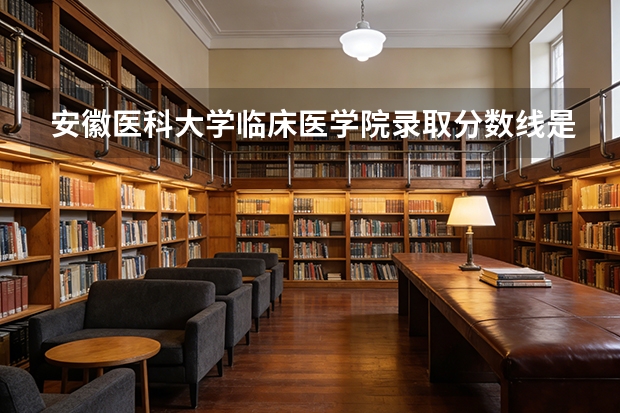 安徽医科大学临床医学院录取分数线是多少分(附各省录取最低分)
