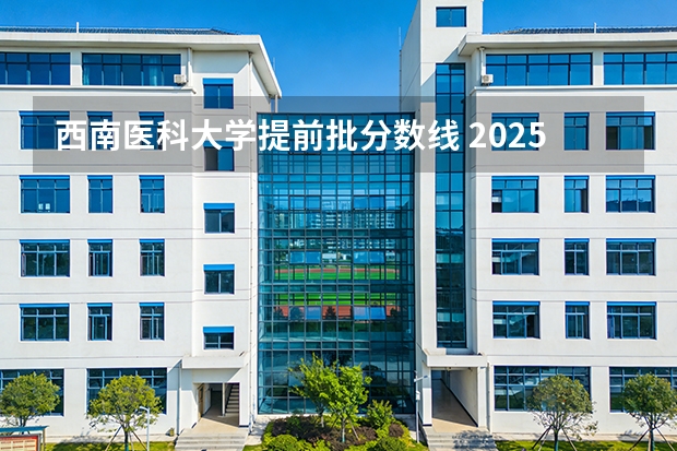 西南医科大学提前批分数线 2025西南医科大学录取线