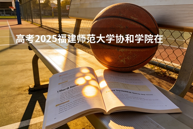 高考2025福建师范大学协和学院在浙江艺术类投档分数线（2026参考）