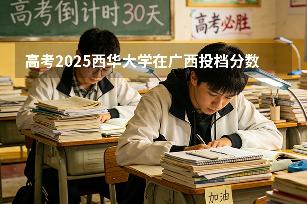 高考2025西华大学在广西投档分数线（2026参考）
