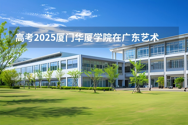 高考2025厦门华厦学院在广东艺术类投档分数线（2026参考）